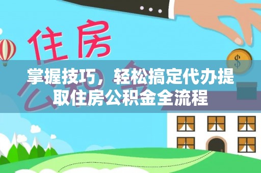 虹口掌握技巧，轻松搞定代办提取住房公积金全流程