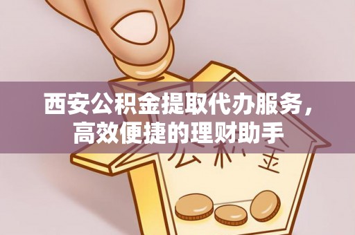虹口西安公积金提取代办服务，高效便捷的理财助手