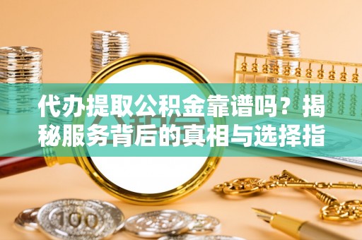 虹口代办提取公积金靠谱吗？揭秘服务背后的真相与选择指南