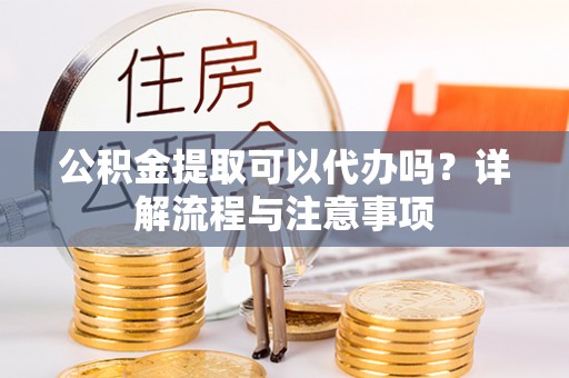 虹口公积金提取可以代办吗？详解流程与注意事项
