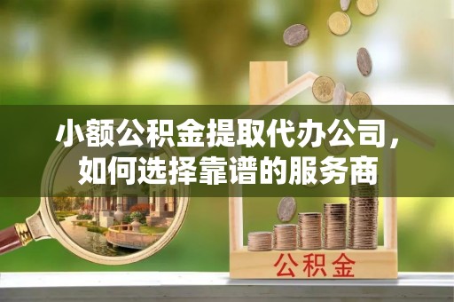 虹口小额公积金提取代办公司，如何选择靠谱的服务商