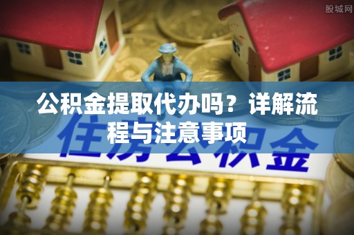 虹口公积金提取代办吗？详解流程与注意事项
