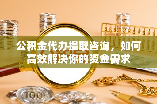 虹口公积金代办提取咨询，如何高效解决你的资金需求