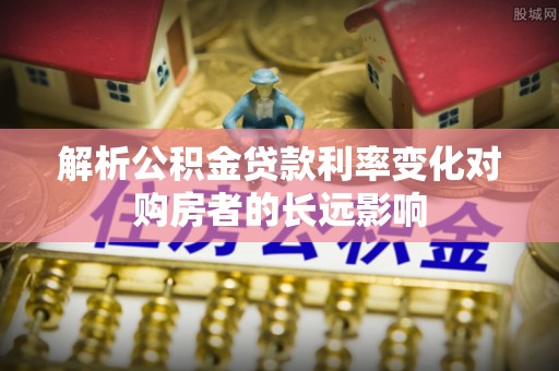 虹口解析公积金贷款利率变化对购房者的长远影响