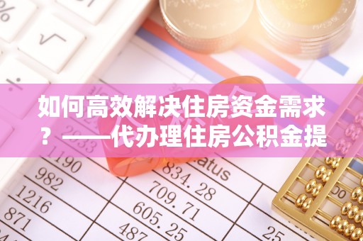 虹口如何高效解决住房资金需求？——代办理住房公积金提取服务全解析