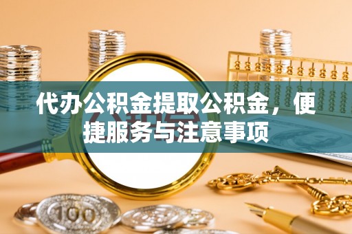 虹口代办公积金提取公积金，便捷服务与注意事项