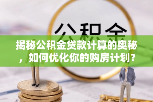 虹口揭秘公积金贷款计算的奥秘，如何优化你的购房计划？