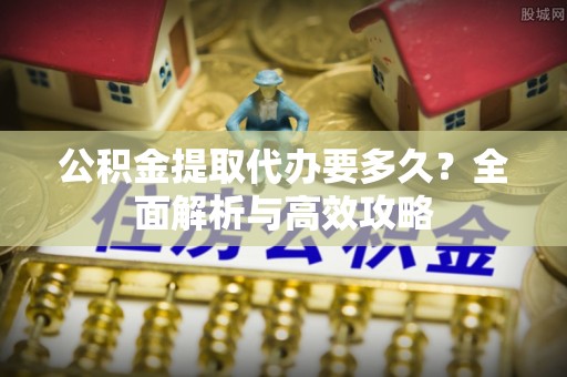 虹口公积金提取代办要多久？全面解析与高效攻略