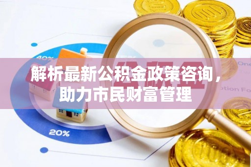 虹口解析最新公积金政策咨询，助力市民财富管理