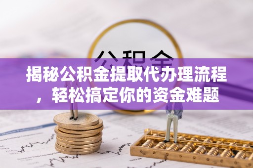 虹口揭秘公积金提取代办理流程，轻松搞定你的资金难题