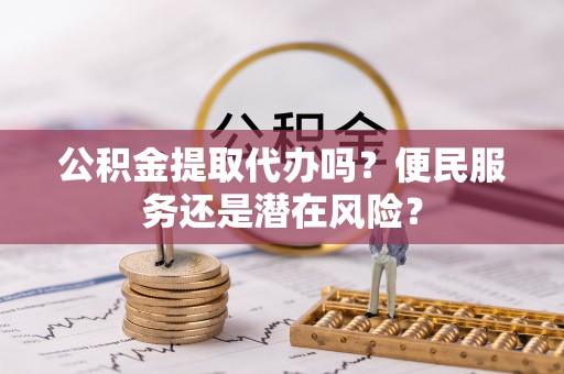 虹口公积金提取代办吗？便民服务还是潜在风险？