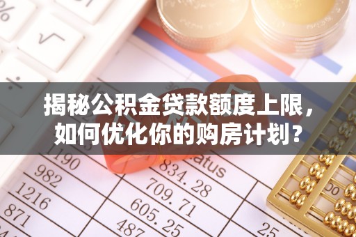 虹口揭秘公积金贷款额度上限，如何优化你的购房计划？