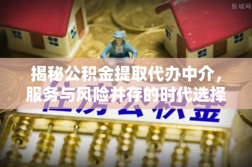 虹口揭秘公积金提取代办中介，服务与风险并存的时代选择