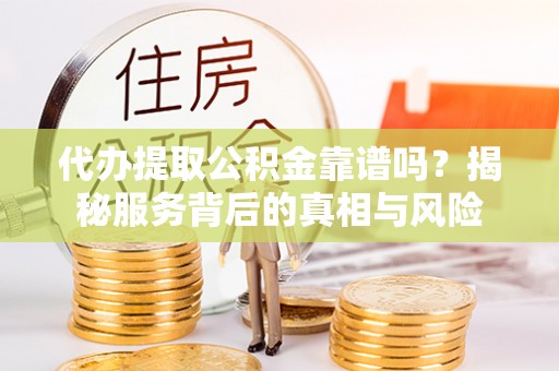 虹口代办提取公积金靠谱吗？揭秘服务背后的真相与风险
