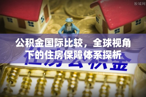 虹口公积金国际比较，全球视角下的住房保障体系探析