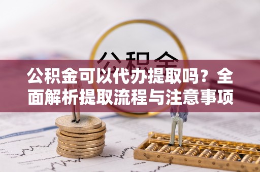 虹口公积金可以代办提取吗？全面解析提取流程与注意事项