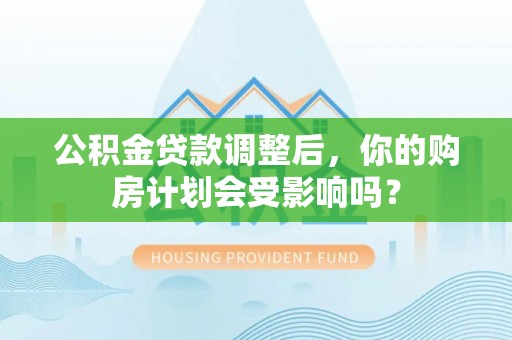 虹口公积金贷款调整后，你的购房计划会受影响吗？