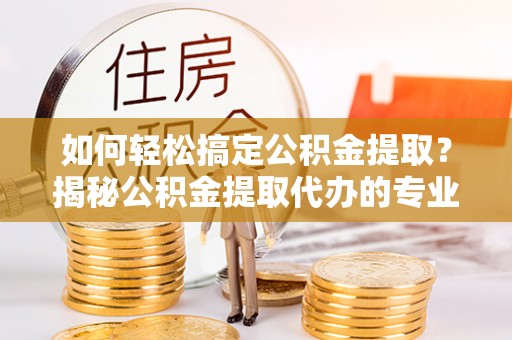 虹口如何轻松搞定公积金提取？揭秘公积金提取代办的专业服务