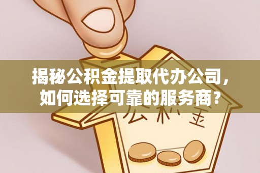 虹口揭秘公积金提取代办公司，如何选择可靠的服务商？