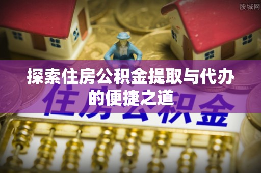 虹口探索住房公积金提取与代办的便捷之道