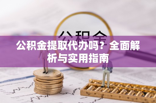 虹口公积金提取代办吗？全面解析与实用指南