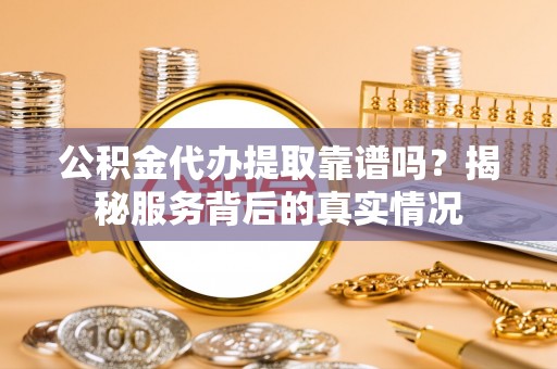 虹口公积金代办提取靠谱吗？揭秘服务背后的真实情况