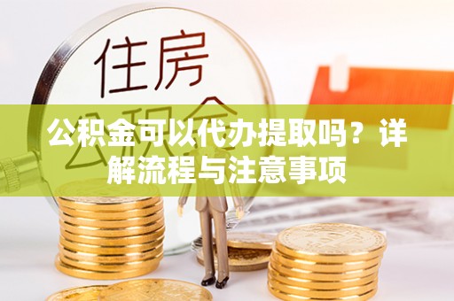 虹口公积金可以代办提取吗？详解流程与注意事项