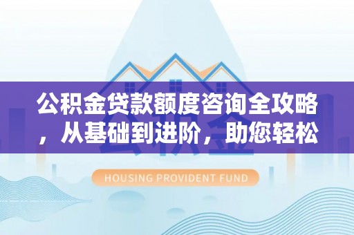 虹口公积金贷款额度咨询全攻略，从基础到进阶，助您轻松掌握关键要点