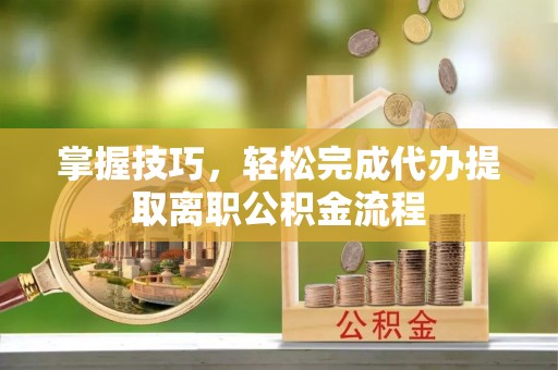 虹口掌握技巧，轻松完成代办提取离职公积金流程