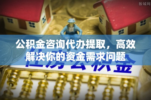 虹口公积金咨询代办提取，高效解决你的资金需求问题