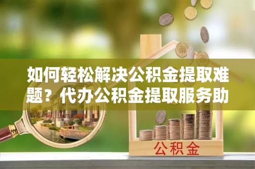 虹口如何轻松解决公积金提取难题？代办公积金提取服务助您一臂之力