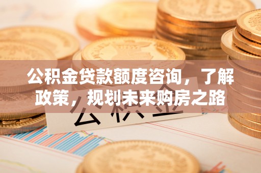 虹口公积金贷款额度咨询，了解政策，规划未来购房之路