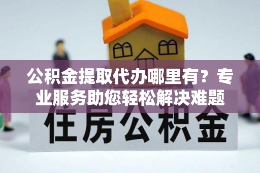 虹口公积金提取代办哪里有？专业服务助您轻松解决难题