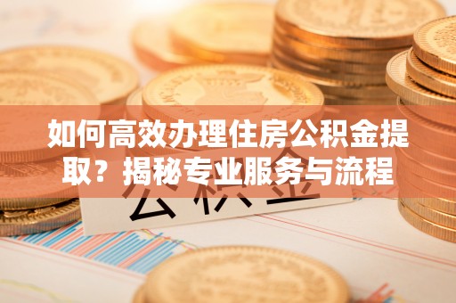 虹口如何高效办理住房公积金提取？揭秘专业服务与流程