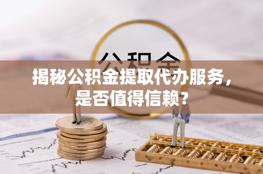虹口揭秘公积金提取代办服务，是否值得信赖？