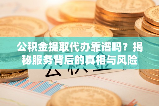 虹口公积金提取代办靠谱吗？揭秘服务背后的真相与风险