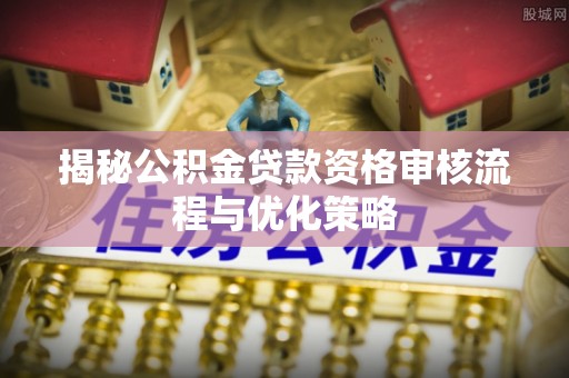 虹口揭秘公积金贷款资格审核流程与优化策略