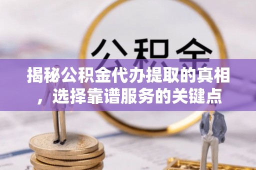 虹口揭秘公积金代办提取的真相，选择靠谱服务的关键点
