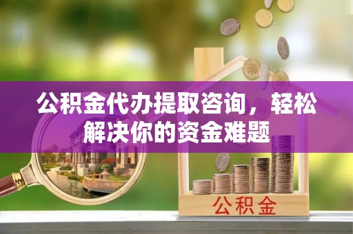 虹口公积金代办提取咨询，轻松解决你的资金难题