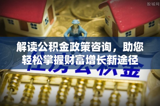 虹口解读公积金政策咨询，助您轻松掌握财富增长新途径