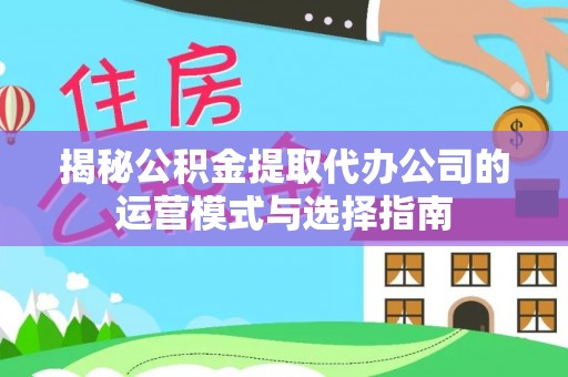 虹口揭秘公积金提取代办公司的运营模式与选择指南