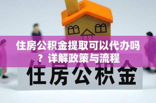 虹口住房公积金提取可以代办吗？详解政策与流程