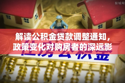 虹口解读公积金贷款调整通知，政策变化对购房者的深远影响