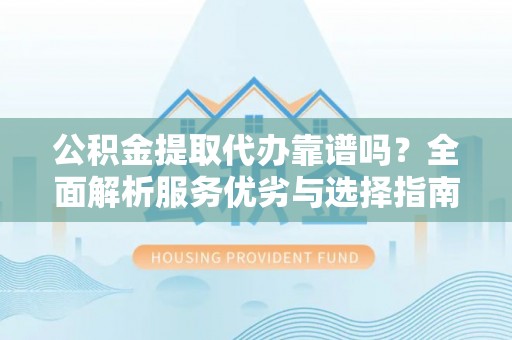 虹口公积金提取代办靠谱吗？全面解析服务优劣与选择指南