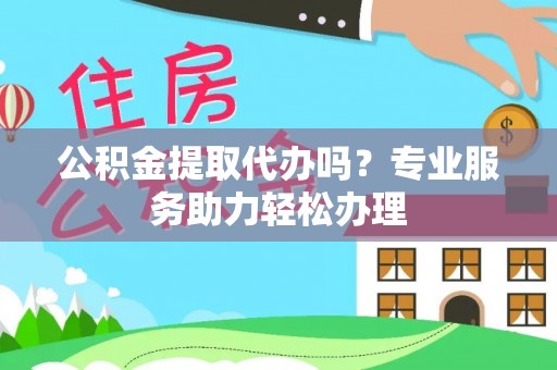 虹口公积金提取代办吗？专业服务助力轻松办理