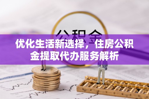 虹口优化生活新选择，住房公积金提取代办服务解析