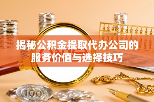虹口揭秘公积金提取代办公司的服务价值与选择技巧