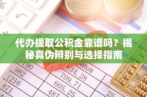 虹口代办提取公积金靠谱吗？揭秘真伪辨别与选择指南