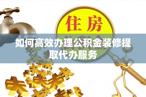 虹口如何高效办理公积金装修提取代办服务