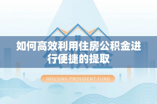 虹口如何高效利用住房公积金进行便捷的提取